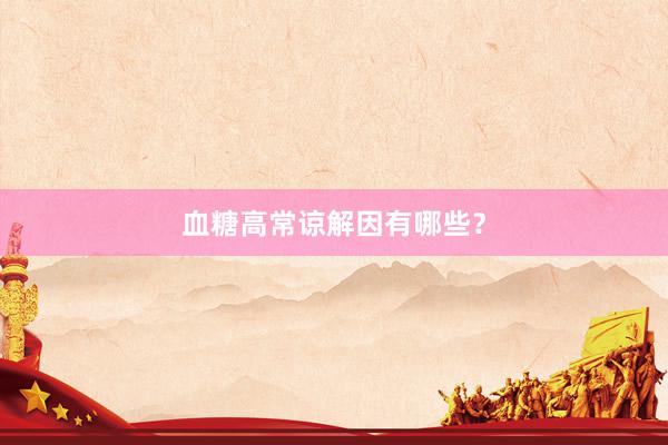 血糖高常谅解因有哪些？