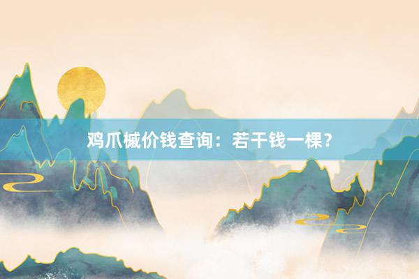 鸡爪槭价钱查询：若干钱一棵？